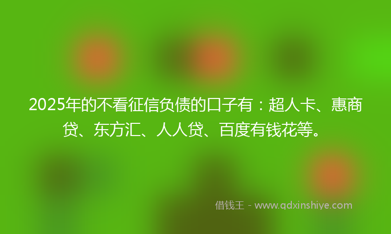 2025年的不看征信负债的口子有：超人卡、惠商贷、东方汇、人人贷、百度有钱花等。