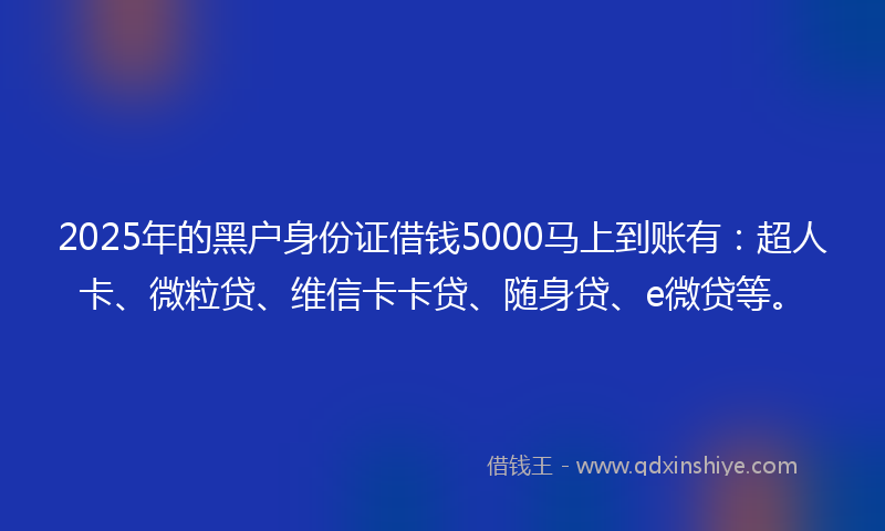 2025年的黑户身份证借钱5000马上到账有：超人卡、微粒贷、维信卡卡贷、随身贷、e微贷等。