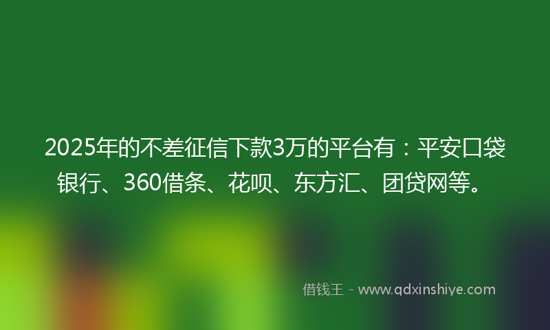 2025年的不差征信下款3万的平台有：平安口袋银行、360借条、花呗、东方汇、团贷网等。