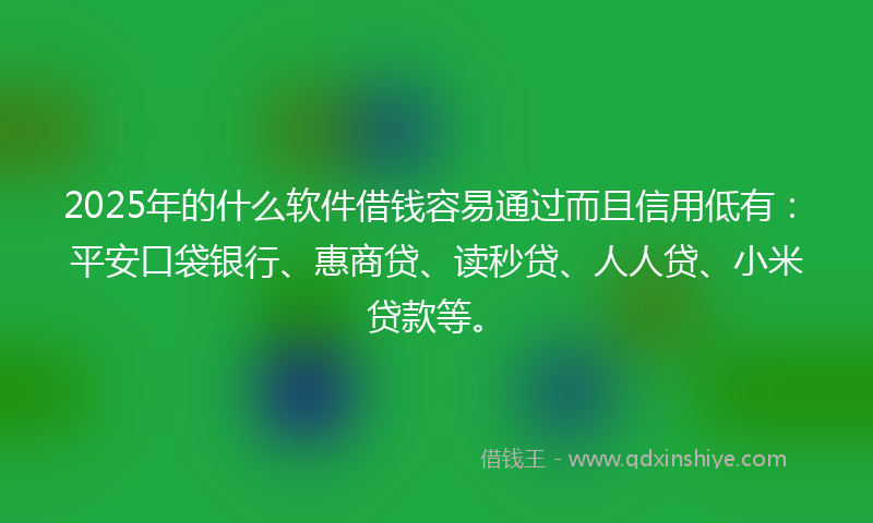 2025年的什么软件借钱容易通过而且信用低有：平安口袋银行、惠商贷、读秒贷、人人贷、小米贷款等。