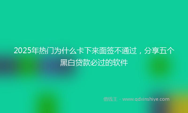 2025年热门为什么卡下来面签不通过，分享五个黑白贷款必过的软件