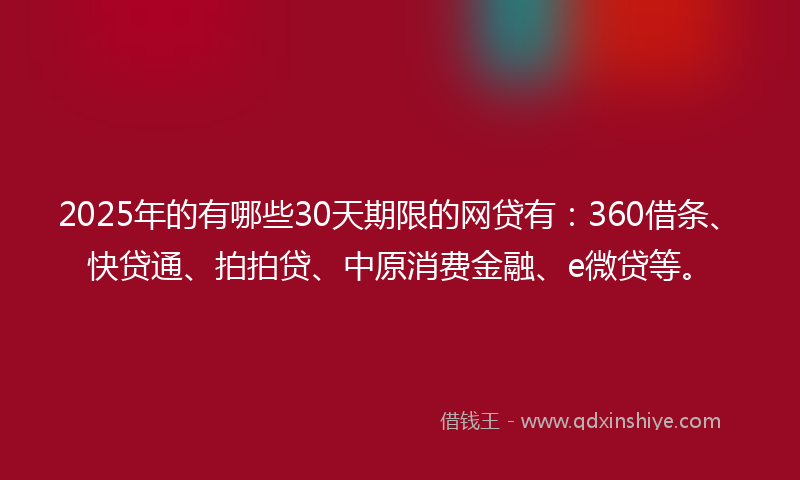 2025年的有哪些30天期限的网贷有：360借条、快贷通、拍拍贷、中原消费金融、e微贷等。