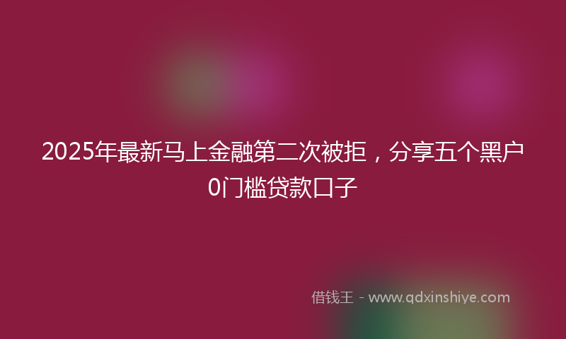 2025年最新马上金融第二次被拒，分享五个黑户0门槛贷款口子