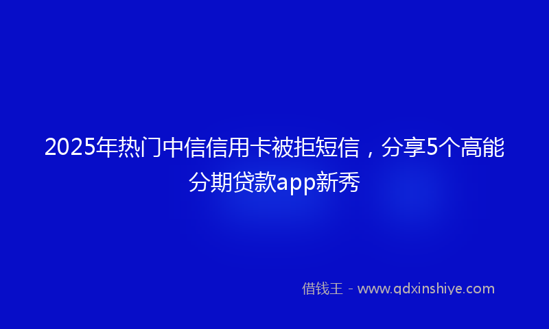 2025年热门中信信用卡被拒短信，分享5个高能分期贷款app新秀