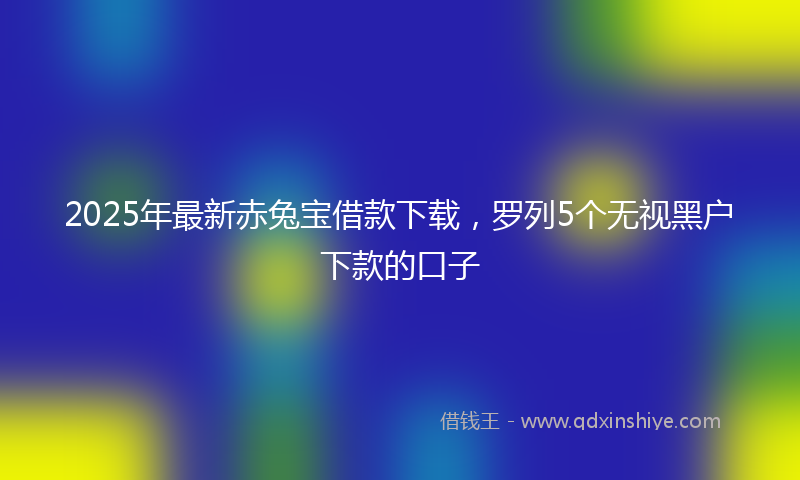 2025年最新赤兔宝借款下载，罗列5个无视黑户下款的口子