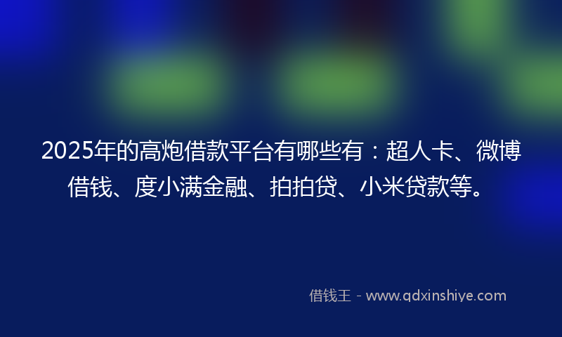 2025年的高炮借款平台有哪些有：超人卡、微博借钱、度小满金融、拍拍贷、小米贷款等。