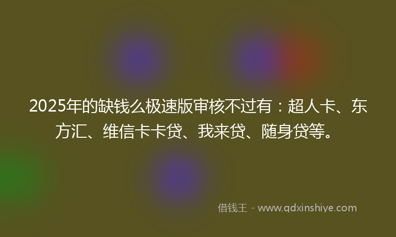 2025年的缺钱么极速版审核不过有：超人卡、东方汇、维信卡卡贷、我来贷、随身贷等。