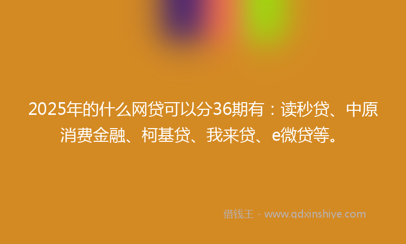 2025年的什么网贷可以分36期有：读秒贷、中原消费金融、柯基贷、我来贷、e微贷等。