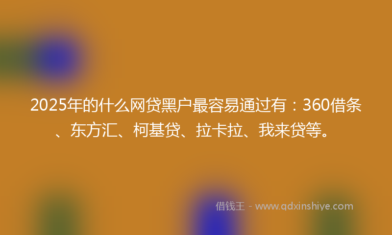 2025年的什么网贷黑户最容易通过有：360借条、东方汇、柯基贷、拉卡拉、我来贷等。