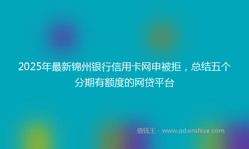 2025年最新锦州银行信用卡网申被拒，总结五个分期有额度的网贷平台