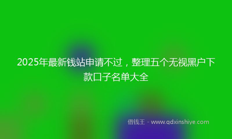 2025年最新钱站申请不过，整理五个无视黑户下款口子名单大全