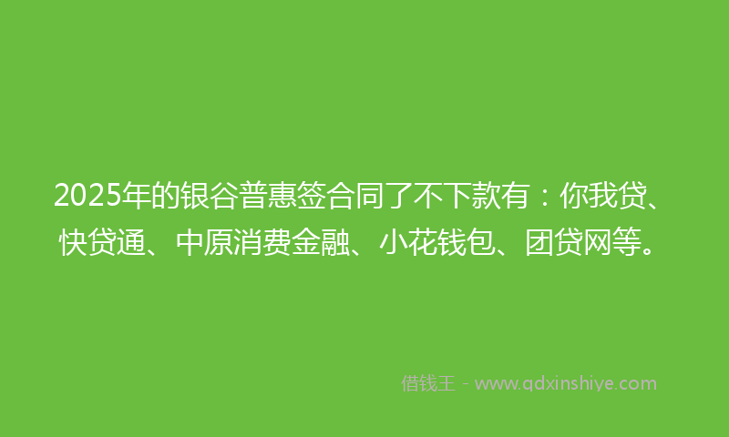 2025年的银谷普惠签合同了不下款有：你我贷、快贷通、中原消费金融、小花钱包、团贷网等。