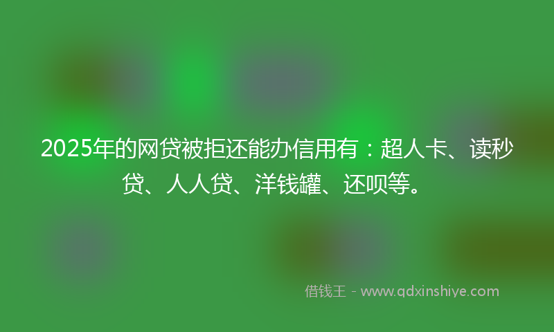 2025年的网贷被拒还能办信用有：超人卡、读秒贷、人人贷、洋钱罐、还呗等。