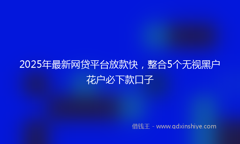 2025年最新网贷平台放款快，整合5个无视黑户花户必下款口子