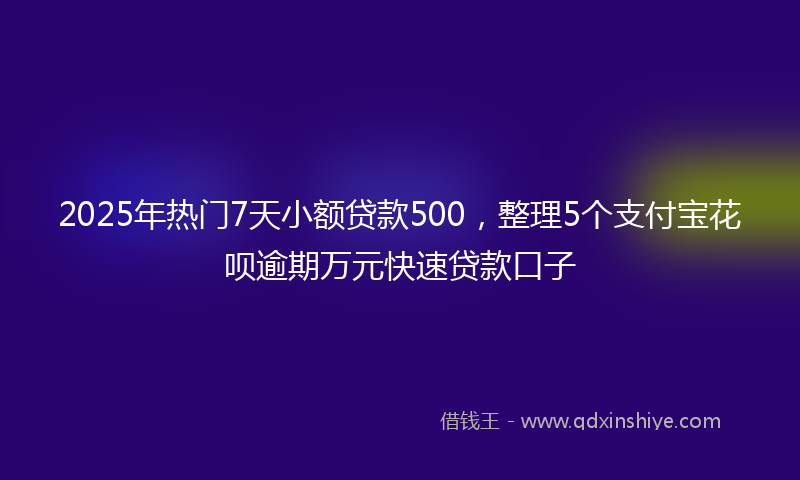 2025年热门7天小额贷款500，整理5个支付宝花呗逾期万元快速贷款口子
