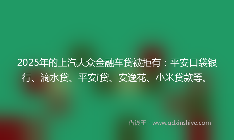 2025年的上汽大众金融车贷被拒有：平安口袋银行、滴水贷、平安i贷、安逸花、小米贷款等。