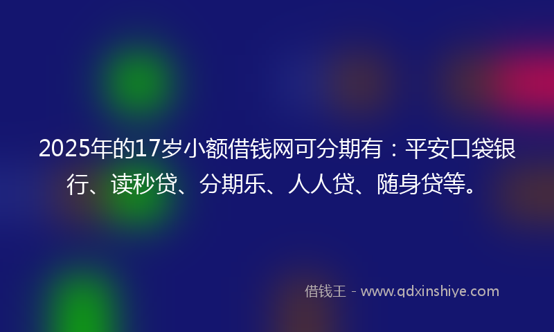 2025年的17岁小额借钱网可分期有：平安口袋银行、读秒贷、分期乐、人人贷、随身贷等。
