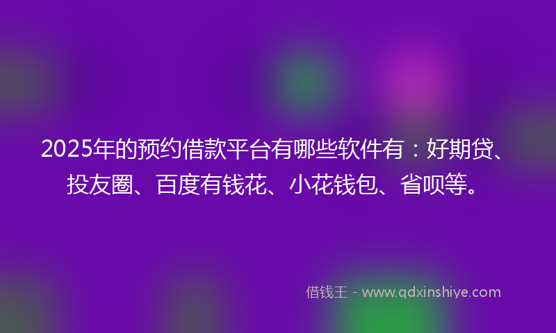 2025年的预约借款平台有哪些软件有：好期贷、投友圈、百度有钱花、小花钱包、省呗等。