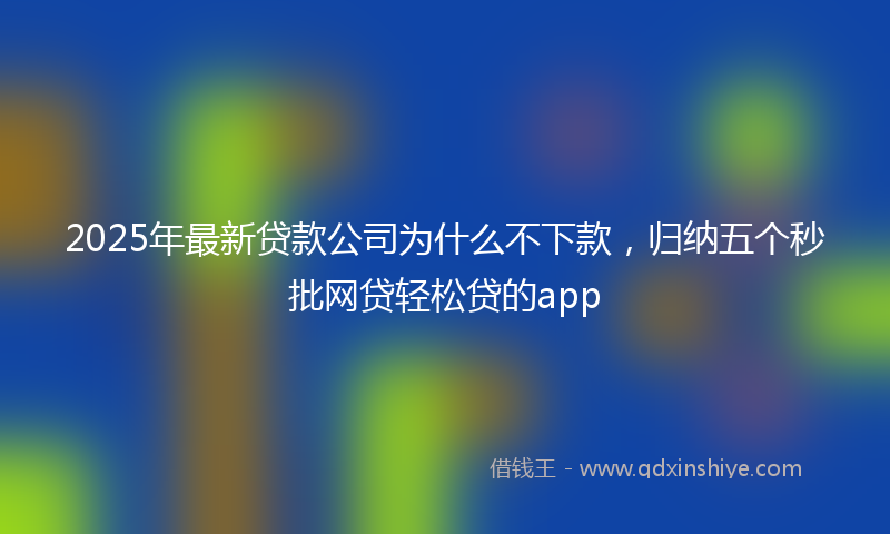 2025年最新贷款公司为什么不下款，归纳五个秒批网贷轻松贷的app