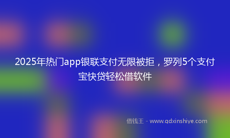 2025年热门app银联支付无限被拒，罗列5个支付宝快贷轻松借软件