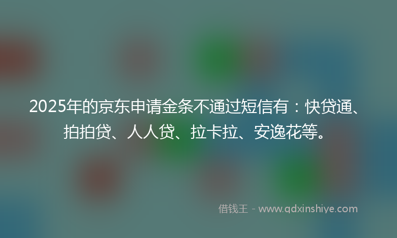 2025年的京东申请金条不通过短信有：快贷通、拍拍贷、人人贷、拉卡拉、安逸花等。