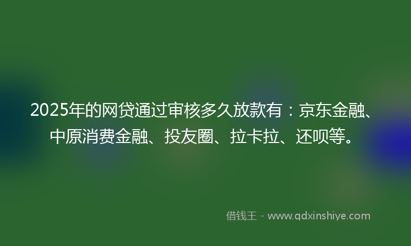 2025年的网贷通过审核多久放款有：京东金融、中原消费金融、投友圈、拉卡拉、还呗等。