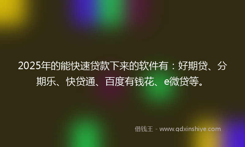 2025年的能快速贷款下来的软件有：好期贷、分期乐、快贷通、百度有钱花、e微贷等。