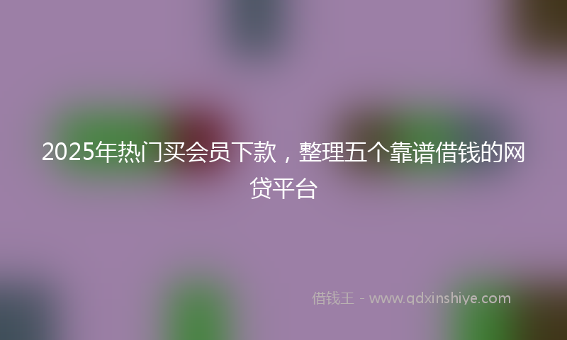 2025年热门买会员下款，整理五个靠谱借钱的网贷平台