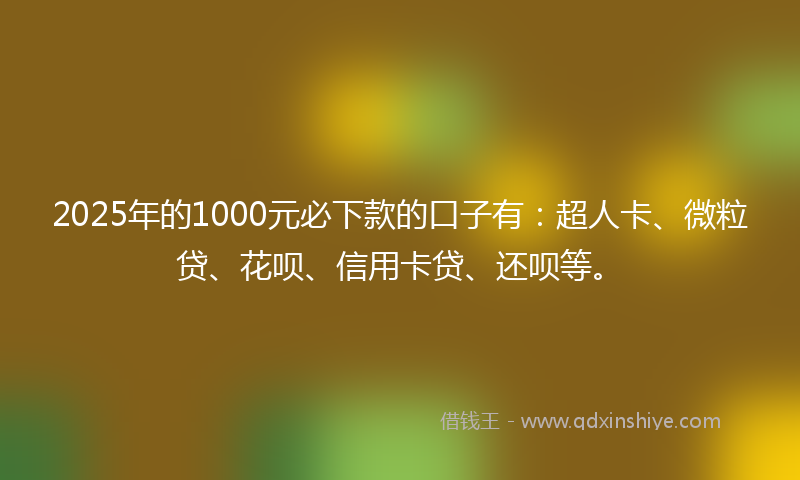 2025年的1000元必下款的口子有：超人卡、微粒贷、花呗、信用卡贷、还呗等。