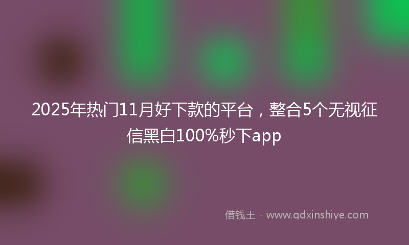 2025年热门11月好下款的平台，整合5个无视征信黑白100%秒下app