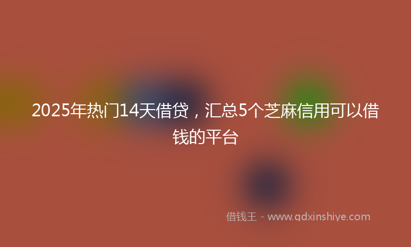 2025年热门14天借贷，汇总5个芝麻信用可以借钱的平台