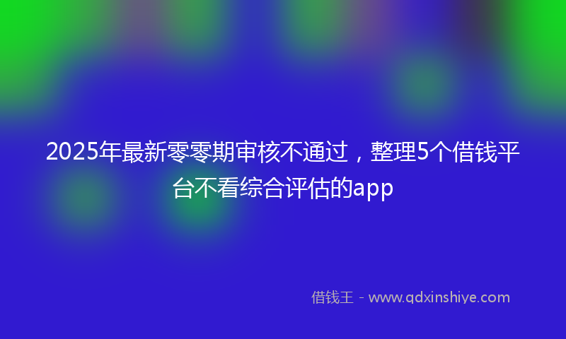 2025年最新零零期审核不通过，整理5个借钱平台不看综合评估的app