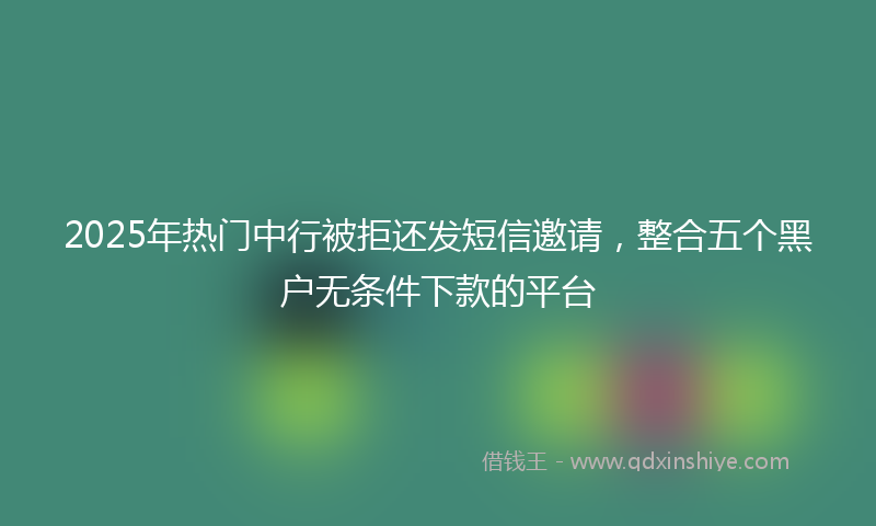 2025年热门中行被拒还发短信邀请，整合五个黑户无条件下款的平台