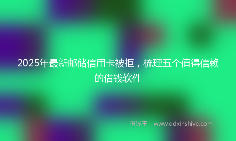 2025年最新邮储信用卡被拒，梳理五个值得信赖的借钱软件