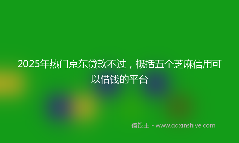 2025年热门京东贷款不过，概括五个芝麻信用可以借钱的平台
