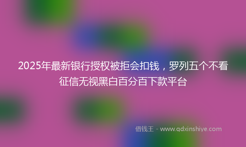 2025年最新银行授权被拒会扣钱，罗列五个不看征信无视黑白百分百下款平台