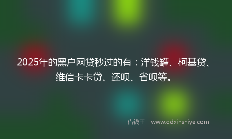 2025年的黑户网贷秒过的有：洋钱罐、柯基贷、维信卡卡贷、还呗、省呗等。