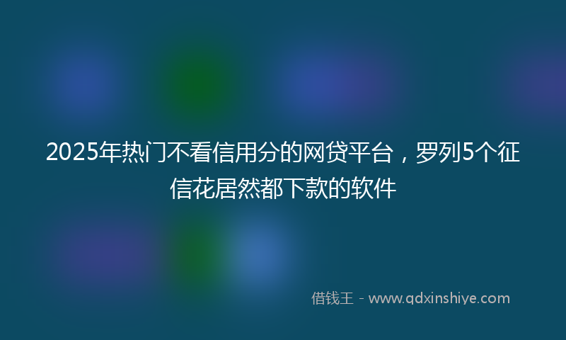 2025年热门不看信用分的网贷平台，罗列5个征信花居然都下款的软件