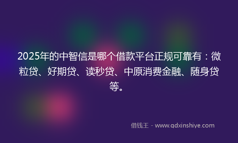 2025年的中智信是哪个借款平台正规可靠有：微粒贷、好期贷、读秒贷、中原消费金融、随身贷等。