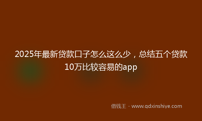 2025年最新贷款口子怎么这么少，总结五个贷款10万比较容易的app