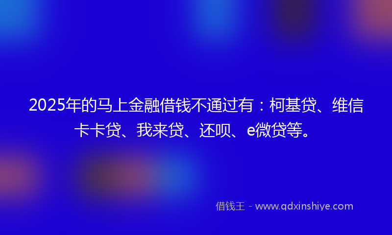 2025年的马上金融借钱不通过有：柯基贷、维信卡卡贷、我来贷、还呗、e微贷等。