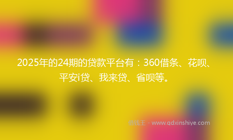 2025年的24期的贷款平台有：360借条、花呗、平安i贷、我来贷、省呗等。