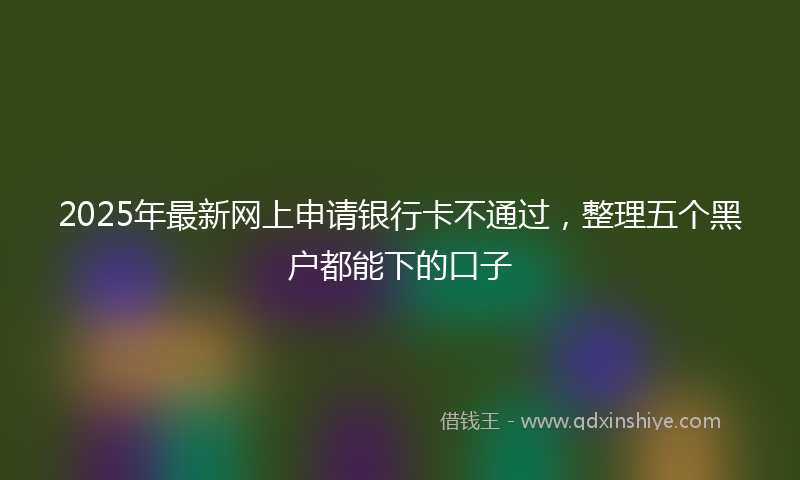 2025年最新网上申请银行卡不通过，整理五个黑户都能下的口子
