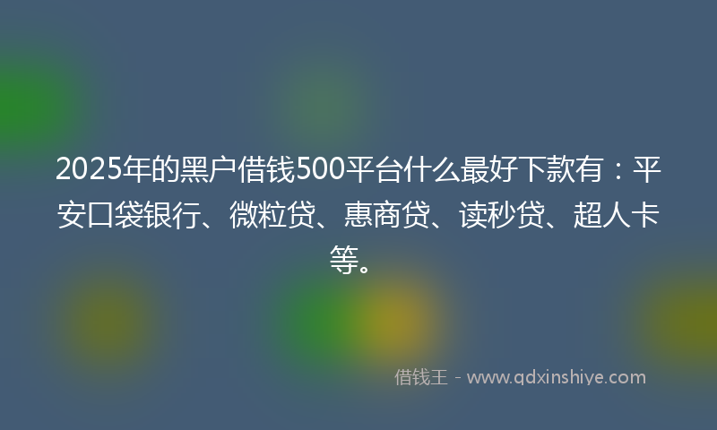 2025年的黑户借钱500平台什么最好下款有：平安口袋银行、微粒贷、惠商贷、读秒贷、超人卡等。