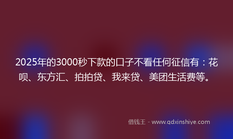 2025年的3000秒下款的口子不看任何征信有：花呗、东方汇、拍拍贷、我来贷、美团生活费等。