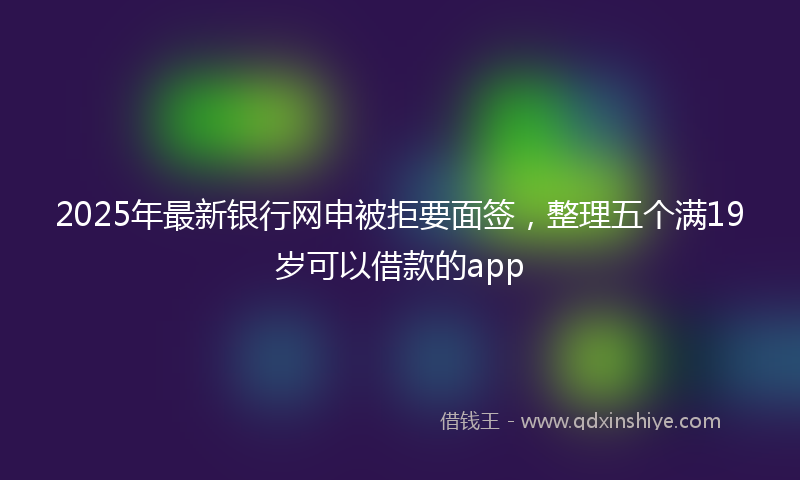 2025年最新银行网申被拒要面签，整理五个满19岁可以借款的app