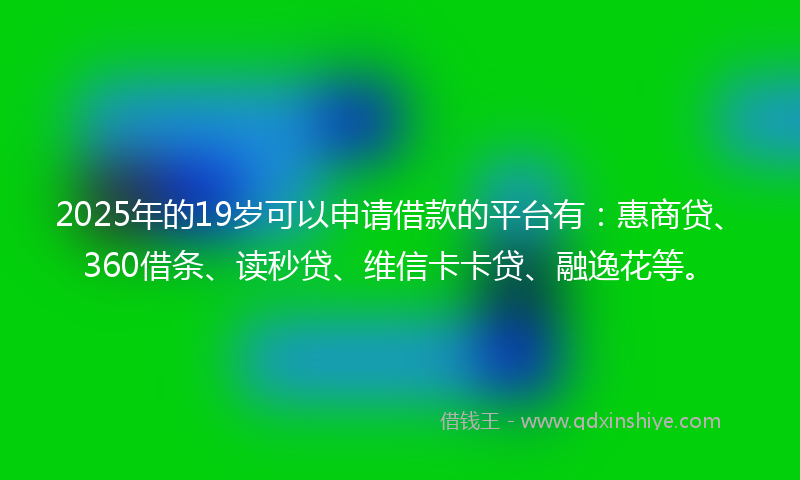 2025年的19岁可以申请借款的平台有：惠商贷、360借条、读秒贷、维信卡卡贷、融逸花等。