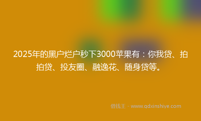 2025年的黑户烂户秒下3000苹果有:你我贷、拍拍贷、投友圈、融逸花、随身贷等。