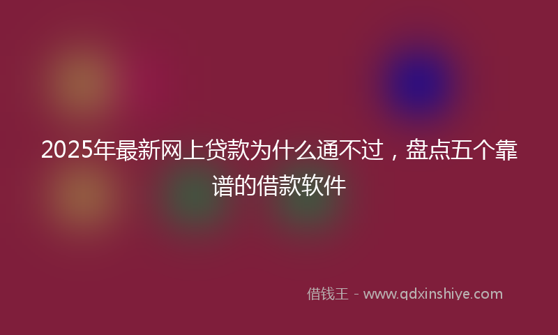 2025年最新网上贷款为什么通不过，盘点五个靠谱的借款软件
