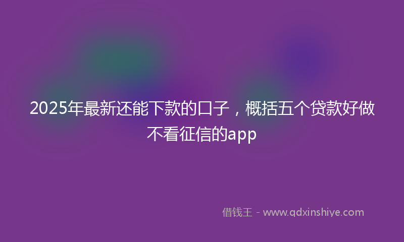 2025年最新还能下款的口子，概括五个贷款好做不看征信的app